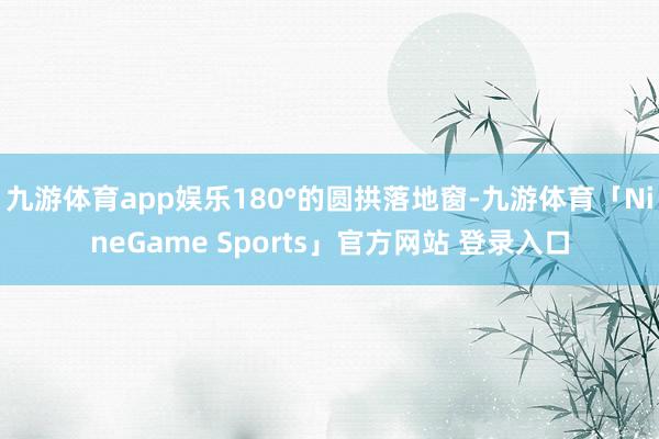 九游体育app娱乐180°的圆拱落地窗-九游体育「NineGame Sports」官方网站 登录入口
