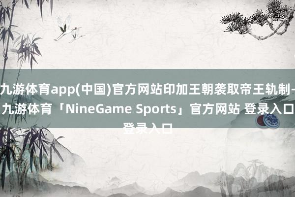 九游体育app(中国)官方网站印加王朝袭取帝王轨制-九游体育「NineGame Sports」官方网站 登录入口