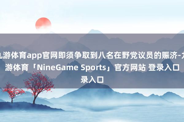 九游体育app官网即须争取到八名在野党议员的赈济-九游体育「NineGame Sports」官方网站 登录入口