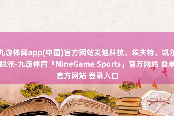 九游体育app(中国)官方网站麦迪科技、埃夫特、凯尔达等跟涨-九游体育「NineGame Sports」官方网站 登录入口