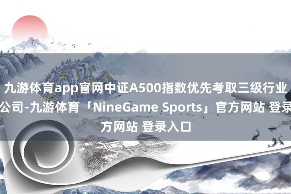 九游体育app官网　　中证A500指数优先考取三级行业龙头公司-九游体育「NineGame Sports」官方网站 登录入口