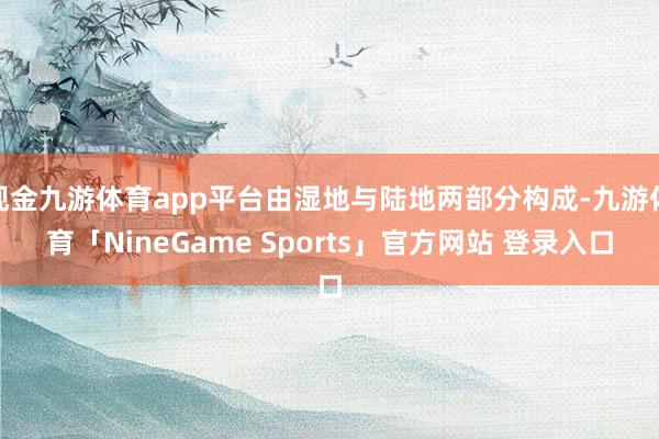 现金九游体育app平台由湿地与陆地两部分构成-九游体育「NineGame Sports」官方网站 登录入口