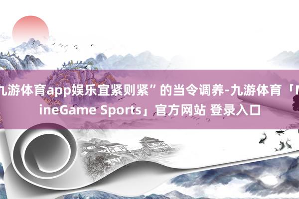 九游体育app娱乐宜紧则紧”的当令调养-九游体育「NineGame Sports」官方网站 登录入口