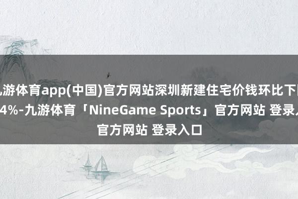 九游体育app(中国)官方网站深圳新建住宅价钱环比下降0.14%-九游体育「NineGame Sports」官方网站 登录入口