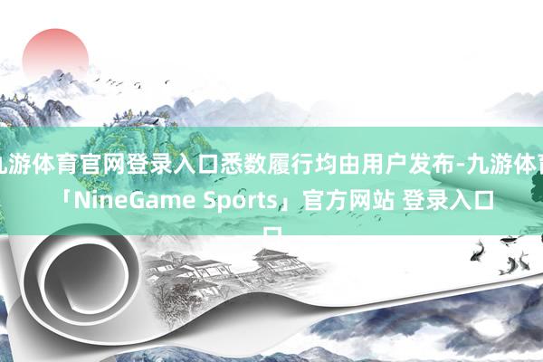 九游体育官网登录入口悉数履行均由用户发布-九游体育「NineGame Sports」官方网站 登录入口
