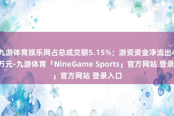 九游体育娱乐网占总成交额5.15%；游资资金净流出4.73万元-九游体育「NineGame Sports」官方网站 登录入口