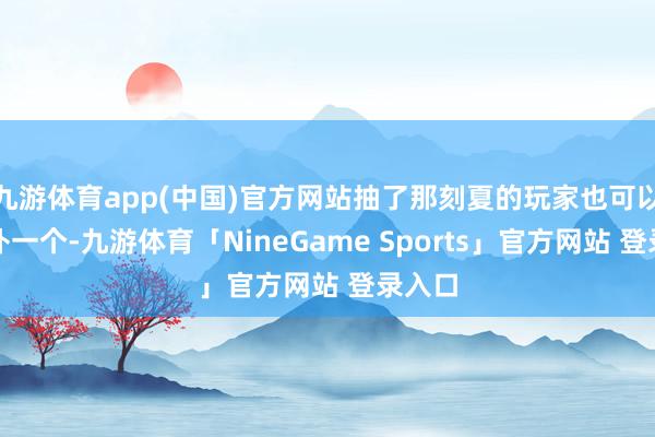 九游体育app(中国)官方网站抽了那刻夏的玩家也可以接洽补一个-九游体育「NineGame Sports」官方网站 登录入口