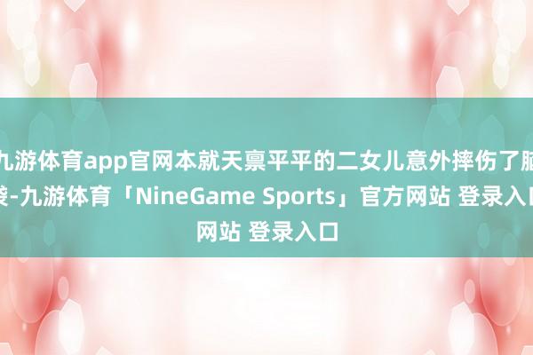 九游体育app官网本就天禀平平的二女儿意外摔伤了脑袋-九游体育「NineGame Sports」官方网站 登录入口