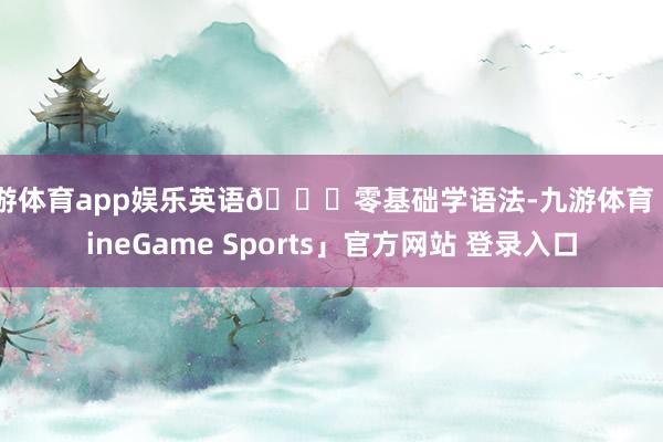 九游体育app娱乐英语📚零基础学语法-九游体育「NineGame Sports」官方网站 登录入口