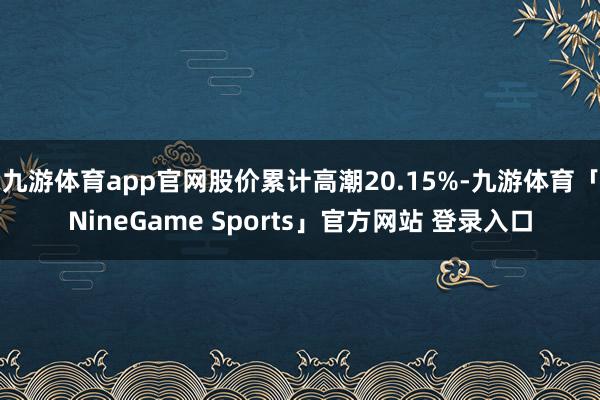 九游体育app官网股价累计高潮20.15%-九游体育「NineGame Sports」官方网站 登录入口