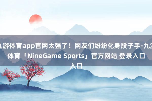 九游体育app官网太强了！网友们纷纷化身段子手-九游体育「NineGame Sports」官方网站 登录入口