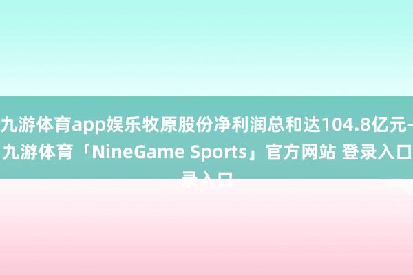 九游体育app娱乐牧原股份净利润总和达104.8亿元-九游体育「NineGame Sports」官方网站 登录入口