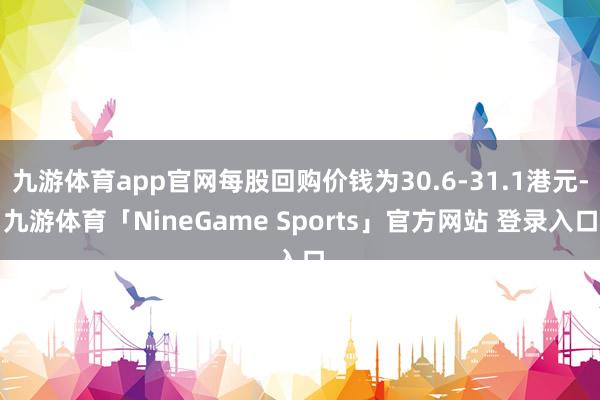九游体育app官网每股回购价钱为30.6-31.1港元-九游体育「NineGame Sports」官方网站 登录入口