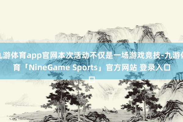 九游体育app官网本次活动不仅是一场游戏竞技-九游体育「NineGame Sports」官方网站 登录入口