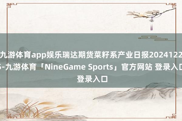 九游体育app娱乐瑞达期货菜籽系产业日报20241225-九游体育「NineGame Sports」官方网站 登录入口