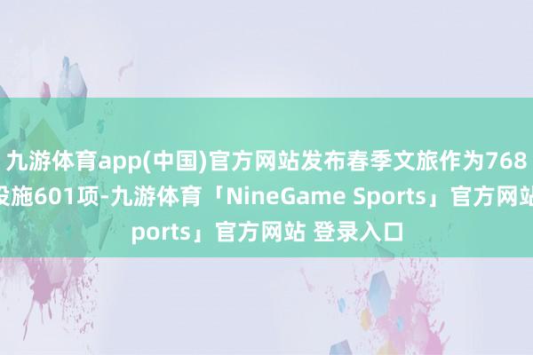 九游体育app(中国)官方网站发布春季文旅作为768个、惠民设施601项-九游体育「NineGame Sports」官方网站 登录入口