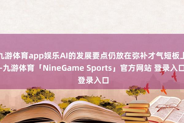 九游体育app娱乐AI的发展要点仍放在弥补才气短板上-九游体育「NineGame Sports」官方网站 登录入口