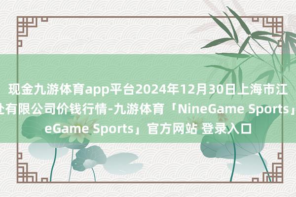 现金九游体育app平台2024年12月30日上海市江桥批发商场规画惩处有限公司价钱行情-九游体育「NineGame Sports」官方网站 登录入口