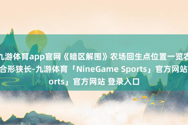 九游体育app官网《暗区解围》农场回生点位置一览农场：农场合形狭长-九游体育「NineGame Sports」官方网站 登录入口