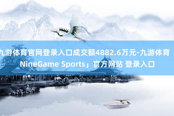 九游体育官网登录入口成交额4882.6万元-九游体育「NineGame Sports」官方网站 登录入口