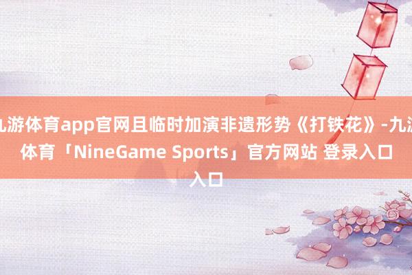 九游体育app官网且临时加演非遗形势《打铁花》-九游体育「NineGame Sports」官方网站 登录入口