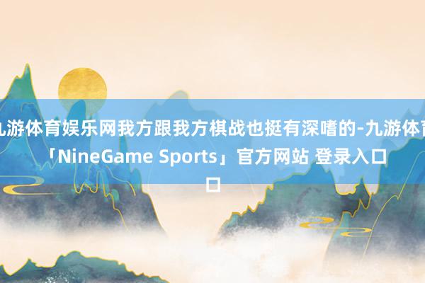 九游体育娱乐网我方跟我方棋战也挺有深嗜的-九游体育「NineGame Sports」官方网站 登录入口