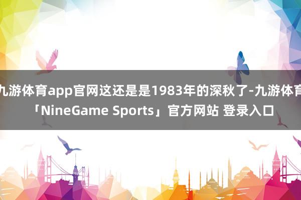 九游体育app官网这还是是1983年的深秋了-九游体育「NineGame Sports」官方网站 登录入口