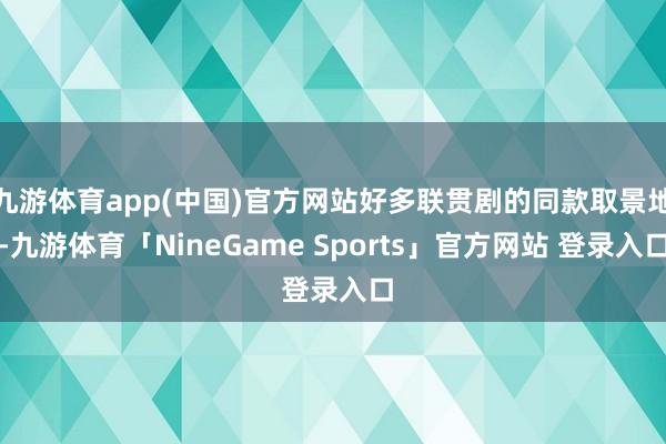 九游体育app(中国)官方网站好多联贯剧的同款取景地-九游体育「NineGame Sports」官方网站 登录入口