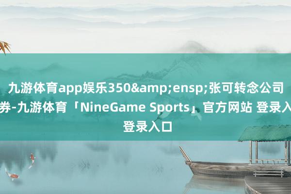 九游体育app娱乐350 张可转念公司债券-九游体育「NineGame Sports」官方网站 登录入口