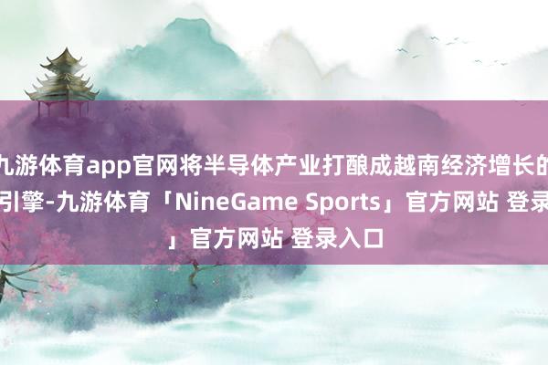 九游体育app官网将半导体产业打酿成越南经济增长的迫切引擎-九游体育「NineGame Sports」官方网站 登录入口