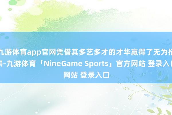 九游体育app官网凭借其多艺多才的才华赢得了无为招供-九游体育「NineGame Sports」官方网站 登录入口