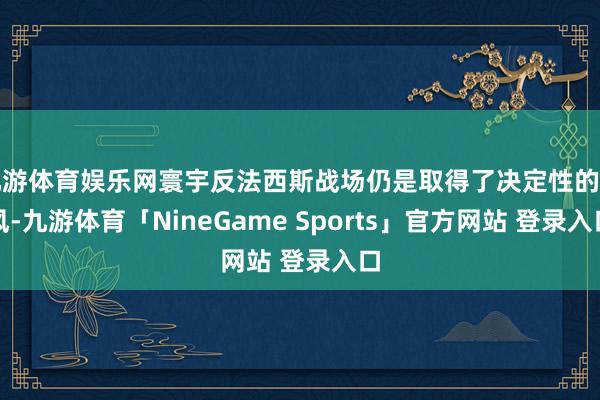 九游体育娱乐网寰宇反法西斯战场仍是取得了决定性的上风-九游体育「NineGame Sports」官方网站 登录入口