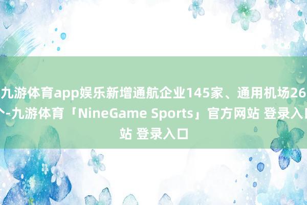 九游体育app娱乐新增通航企业145家、通用机场26个-九游体育「NineGame Sports」官方网站 登录入口