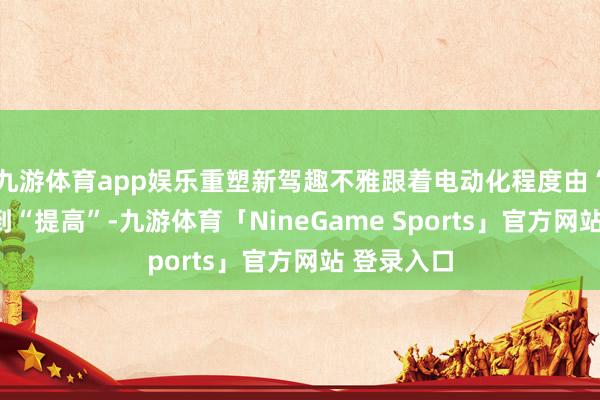 九游体育app娱乐重塑新驾趣不雅跟着电动化程度由“尝新”走到“提高”-九游体育「NineGame Sports」官方网站 登录入口