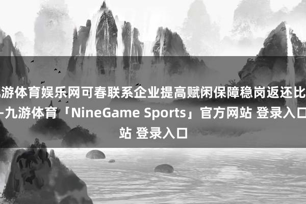 九游体育娱乐网可春联系企业提高赋闲保障稳岗返还比例-九游体育「NineGame Sports」官方网站 登录入口