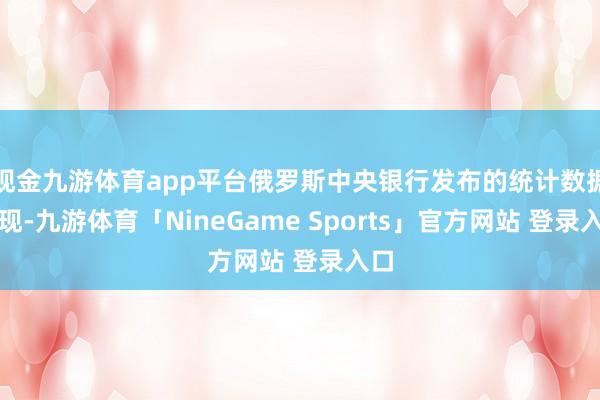 现金九游体育app平台俄罗斯中央银行发布的统计数据浮现-九游体育「NineGame Sports」官方网站 登录入口