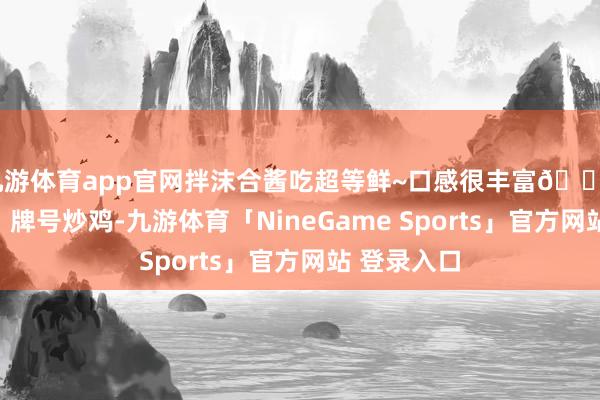 九游体育app官网拌沫合酱吃超等鲜~口感很丰富📍笨鸡小跑：牌号炒鸡-九游体育「NineGame Sports」官方网站 登录入口