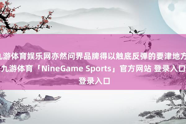 九游体育娱乐网亦然问界品牌得以触底反弹的要津地方-九游体育「NineGame Sports」官方网站 登录入口
