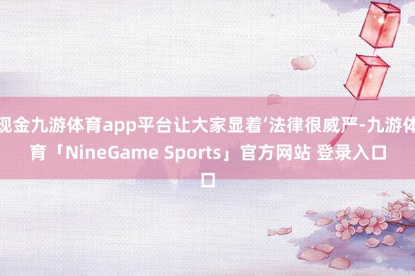 现金九游体育app平台让大家显着‘法律很威严-九游体育「NineGame Sports」官方网站 登录入口