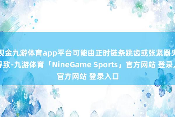 现金九游体育app平台可能由正时链条跳齿或张紧器失效导致-九游体育「NineGame Sports」官方网站 登录入口