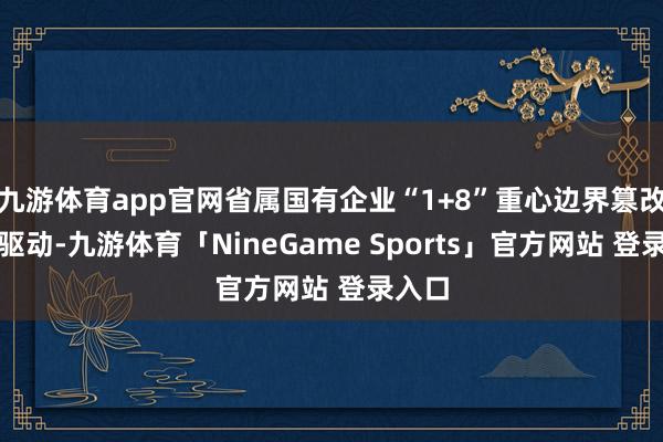 九游体育app官网省属国有企业“1+8”重心边界篡改全面驱动-九游体育「NineGame Sports」官方网站 登录入口