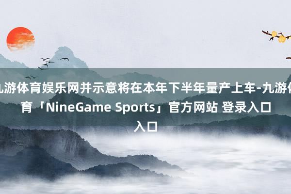 九游体育娱乐网并示意将在本年下半年量产上车-九游体育「NineGame Sports」官方网站 登录入口