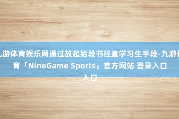 九游体育娱乐网通过放起始段书径直学习生手段-九游体育「NineGame Sports」官方网站 登录入口