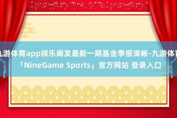 九游体育app娱乐阐发最新一期基金季报清晰-九游体育「NineGame Sports」官方网站 登录入口