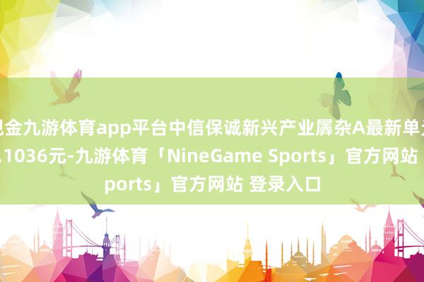 现金九游体育app平台中信保诚新兴产业羼杂A最新单元净值为2.1036元-九游体育「NineGame Sports」官方网站 登录入口