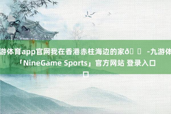 九游体育app官网我在香港赤柱海边的家🏠-九游体育「NineGame Sports」官方网站 登录入口