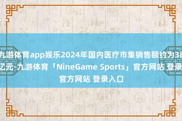 九游体育app娱乐2024年国内医疗市集销售额约为38.87亿元-九游体育「NineGame Sports」官方网站 登录入口
