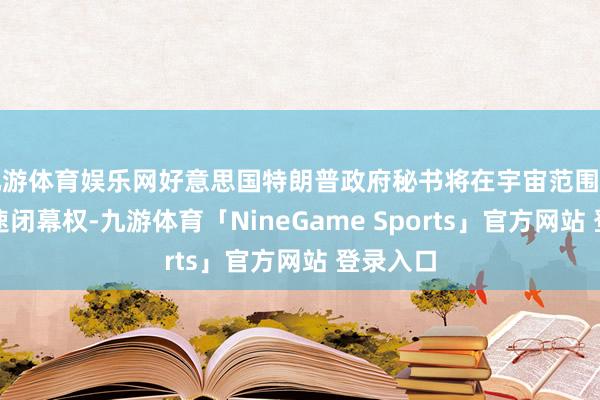 九游体育娱乐网好意思国特朗普政府秘书将在宇宙范围内扩大快速闭幕权-九游体育「NineGame Sports」官方网站 登录入口
