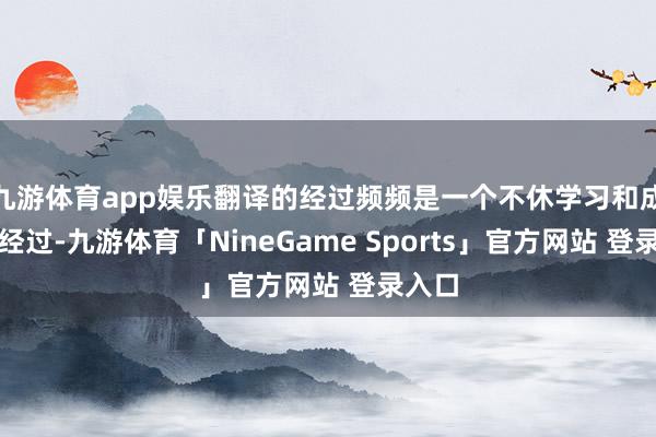 九游体育app娱乐翻译的经过频频是一个不休学习和成长的经过-九游体育「NineGame Sports」官方网站 登录入口