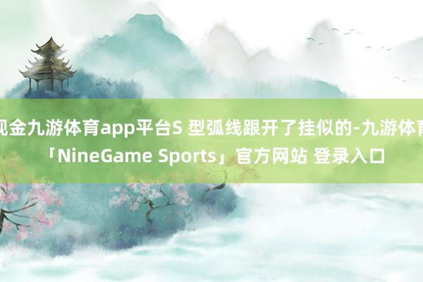 现金九游体育app平台S 型弧线跟开了挂似的-九游体育「NineGame Sports」官方网站 登录入口